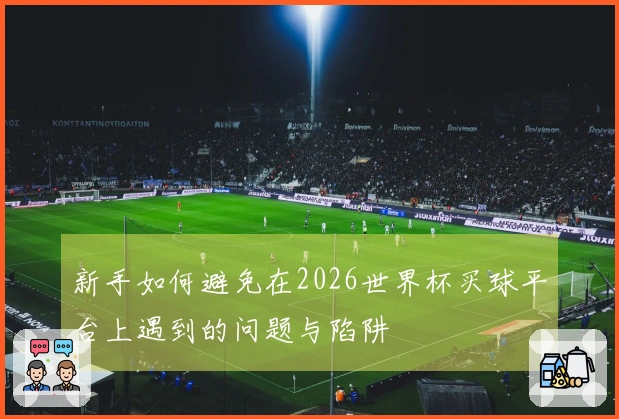 新手如何避免在2026世界杯买球平台上遇到的问题与陷阱