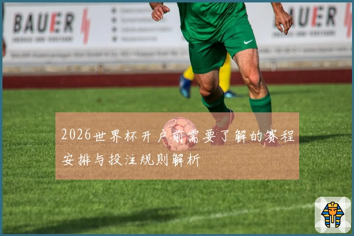 2026世界杯开户前需要了解的赛程安排与投注规则解析