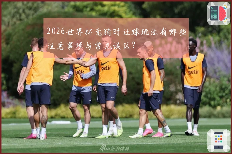 2026世界杯竞猜时让球玩法有哪些注意事项与常见误区？