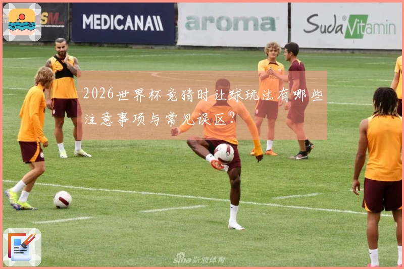 2026世界杯竞猜时让球玩法有哪些注意事项与常见误区？