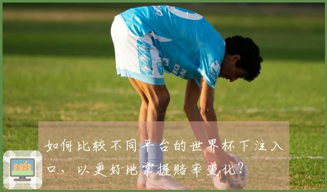 如何比较不同平台的世界杯下注入口，以更好地掌握赔率变化？