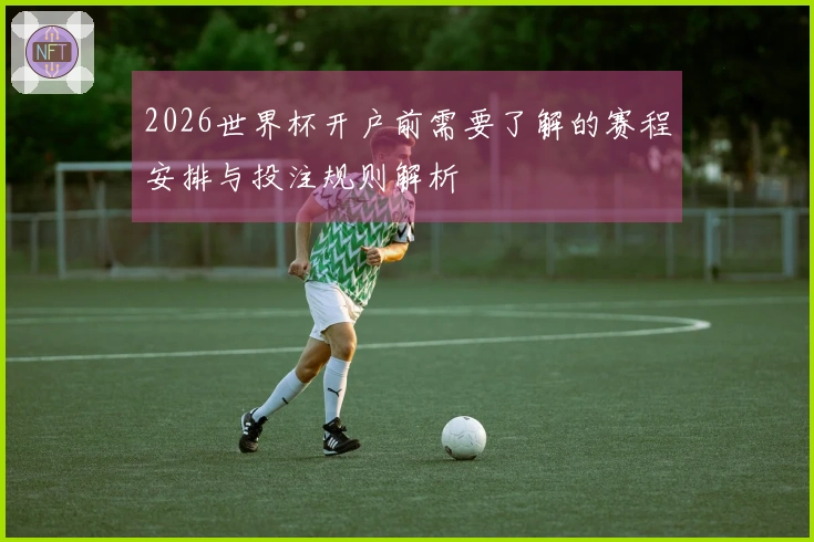 2026世界杯开户前需要了解的赛程安排与投注规则解析