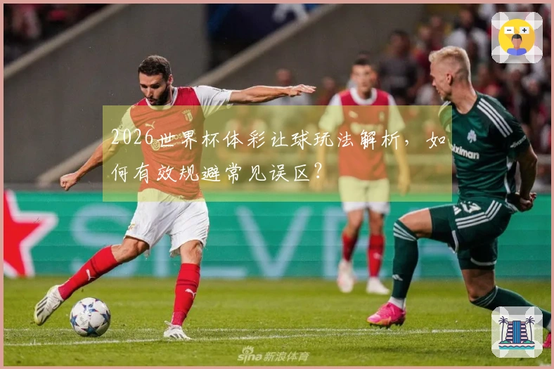 2026世界杯体彩让球玩法解析，如何有效规避常见误区？
